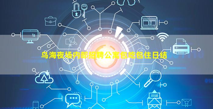 乌海夜场内部招聘公寓包吃包住日结