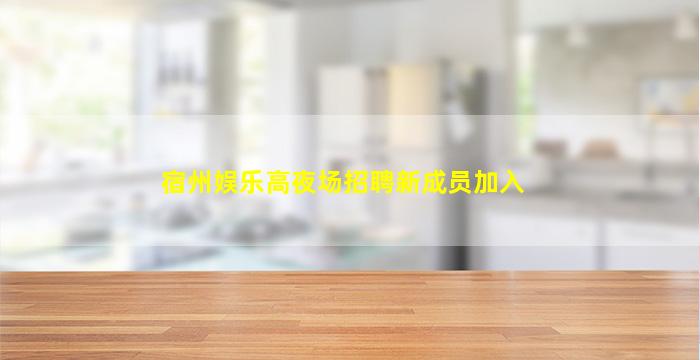 宿州娱乐高夜场招聘新成员加入