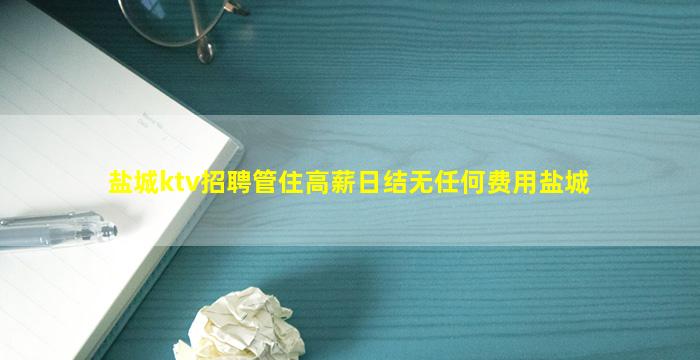 盐城ktv招聘管住高薪日结无任何费用盐城