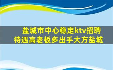 盐城市中心稳定ktv招聘待遇高老板多出手大方盐城